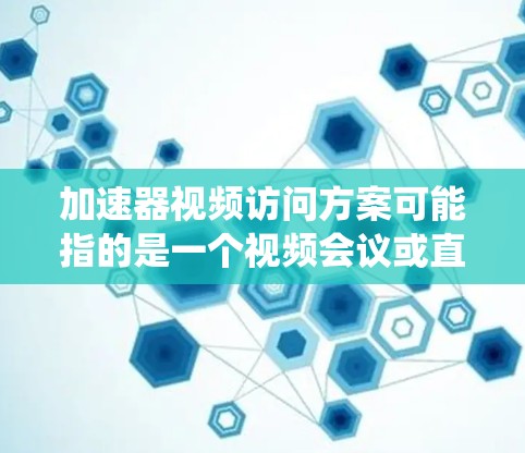 加速器视频访问方案可能指的是一个视频会议或直播系统中的加速器功能，用于提升视频访问的效率和稳定性。以下是一些可能的含义和解决方案
