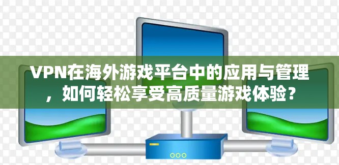 VPN在海外游戏平台中的应用与管理，如何轻松享受高质量游戏体验？