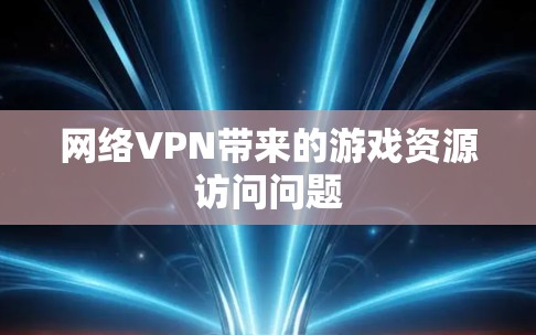 网络VPN带来的游戏资源访问问题