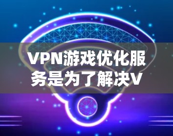 VPN游戏优化服务是为了解决VPN内容限制带来的问题,通过提升游戏体验和内容质量,使游戏更容易上架、下载和使用。以下是一步步的指南 VPN游戏优化服务是为了解决VPN内容限制带来的问题,通过提升游戏体验和内容质量,使游戏更容易上架、下载和使用。以下是一步步的指南