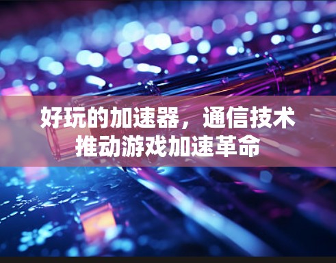好玩的加速器，通信技术推动游戏加速革命