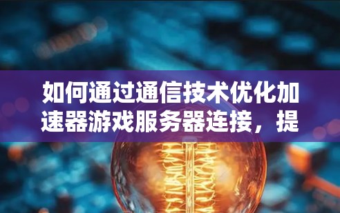如何通过通信技术优化加速器游戏服务器连接,提升游戏性能与体验 如何通过通信技术优化加速器游戏服务器连接,提升游戏性能与体验