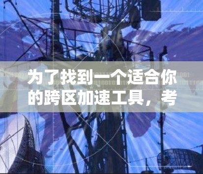 为了找到一个适合你的跨区加速工具，考虑以下步骤