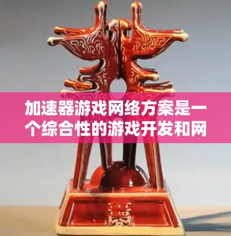 加速器游戏网络方案是一个综合性的游戏开发和网络技术体系，旨在提升游戏在不同设备和平台上的性能和用户体验。以下是该方案的核心组成部分及其详细分析
