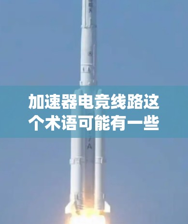 加速器电竞线路这个术语可能有一些特定的含义，具体取决于上下文。在电竞领域，acceleration equipment 和电竞线路 可能有以下几种解释