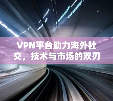 VPN平台助力海外社交，技术与市场的双刃剑