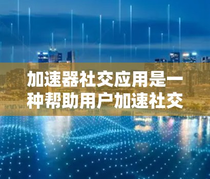 加速器社交应用是一种帮助用户加速社交应用性能的工具，通过缓存和优化技术显著提升了用户体验。以下是对其优缺点的详细分析