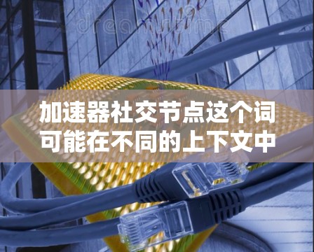 加速器社交节点这个词可能在不同的上下文中有不同的含义。以下是一些可能的解释和应用