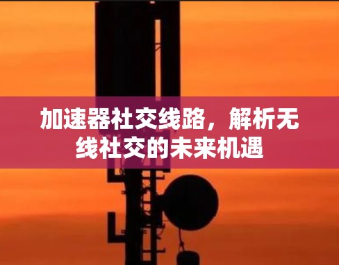 加速器社交线路，解析无线社交的未来机遇
