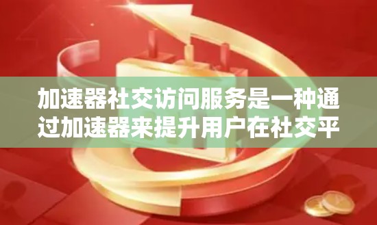 加速器社交访问服务是一种通过加速器来提升用户在社交平台上访问内容速度的服务。以下是关于该服务的逐步解释
