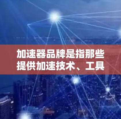 加速器品牌是指那些提供加速技术、工具或解决方案的公司。加速器品牌通常涉及汽车、电子、软件等领域。以下是一些加速器品牌及其特点 加速器品牌是指那些提供加速技术、工具或解决方案的公司。加速器品牌通常涉及汽车、电子、软件等领域。以下是一些加速器品牌及其特点