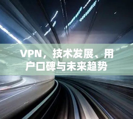 VPN，技术发展、用户口碑与未来趋势