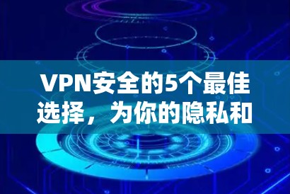 VPN安全的5个最佳选择，为你的隐私和安全保驾护航