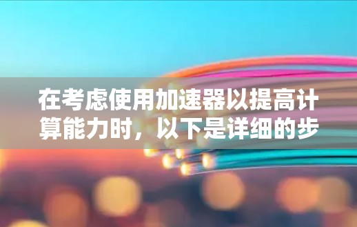 在考虑使用加速器以提高计算能力时,以下是详细的步骤和建议,以确保选择的加速器的安全性和适用性 在考虑使用加速器以提高计算能力时,以下是详细的步骤和建议,以确保选择的加速器的安全性和适用性