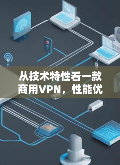 从技术特性看一款商用VPN，性能优化与用户体验的平衡