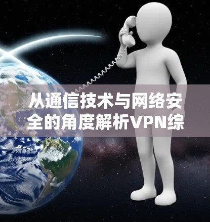 从通信技术与网络安全的角度解析VPN综合测试