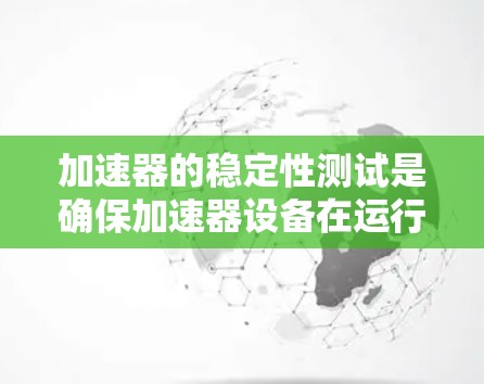 加速器的稳定性测试是确保加速器设备在运行中的稳定性和可靠性的重要步骤。以下是该测试的主要内容和步骤