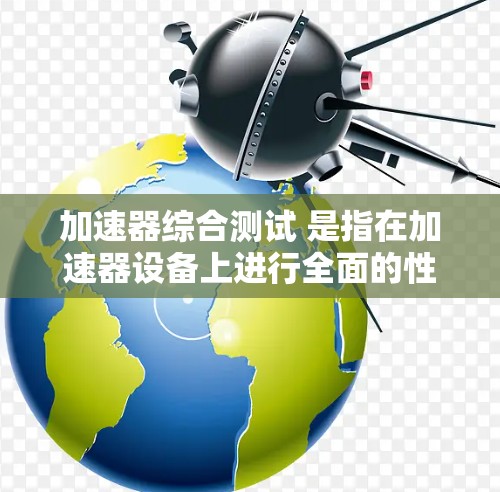 加速器综合测试 是指在加速器设备上进行全面的性能、稳定性、安全性和协同工作性测试的总称。以下是对这一主题的分步解释