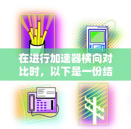 在进行加速器横向对比时，以下是一份结构化的总结和建议，帮助你更好地比较不同加速器的优缺点