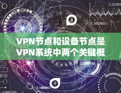 VPN节点和设备节点是VPN系统中两个关键概念，它们在功能和角色上存在显著的区别。以下是对这两个概念的详细解释