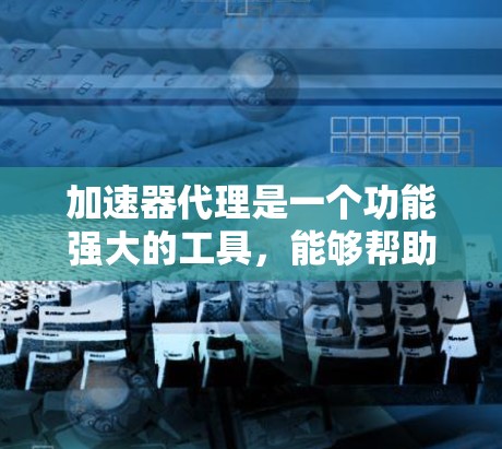 加速器代理是一个功能强大的工具，能够帮助用户高效使用加速器，但其使用需要考虑代理的安全性和管理复杂度。以下是关于加速器代理的详细步骤说明