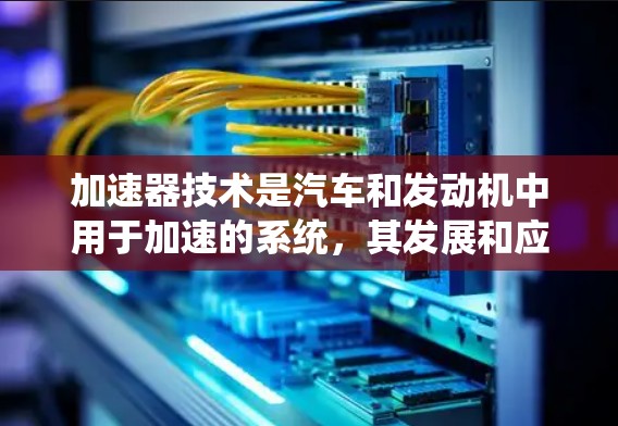 加速器技术是汽车和发动机中用于加速的系统,其发展和应用涉及传统发动机加速器、混合动力加速器、碳纤维加速器以及混合动力加速器等。以下是对这些加速器技术的详细分析和总结 加速器技术是汽车和发动机中用于加速的系统,其发展和应用涉及传统发动机加速器、混合动力加速器、碳纤维加速器以及混合动力加速器等。以下是对这些加速器技术的详细分析和总结