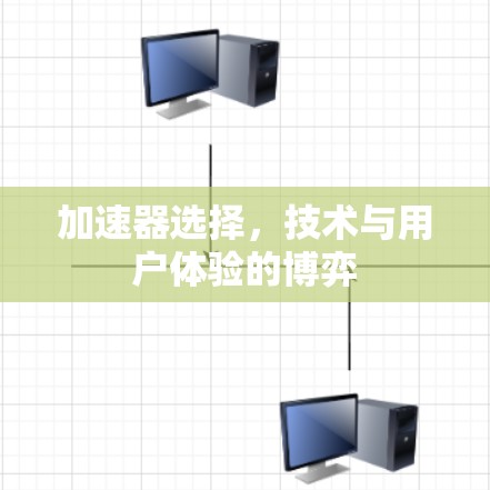 加速器选择，技术与用户体验的博弈