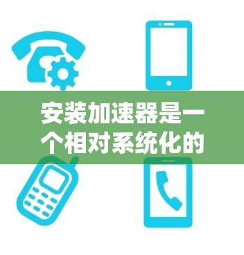 安装加速器是一个相对系统化的流程,涉及多个步骤和工具。以下是一步步的指南,帮助你顺利安装加速器 安装加速器是一个相对系统化的流程,涉及多个步骤和工具。以下是一步步的指南,帮助你顺利安装加速器