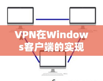 VPN在Windows客户端的实现与使用