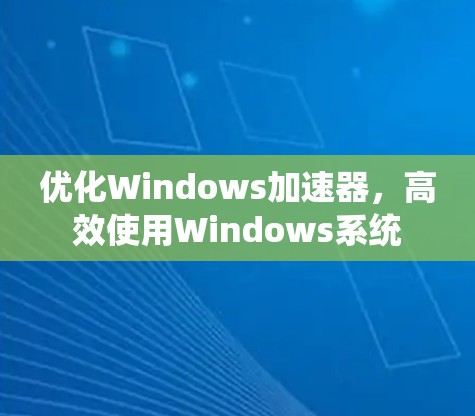 优化Windows加速器,高效使用Windows系统 优化Windows加速器,高效使用Windows系统