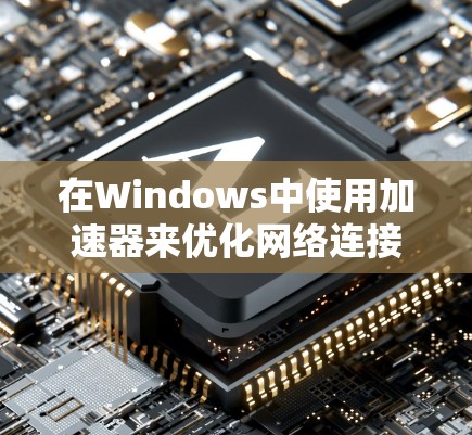 在Windows中使用加速器来优化网络连接，以下是详细的步骤和建议