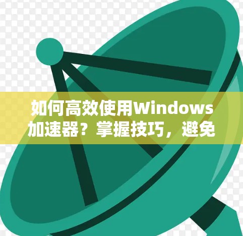 如何高效使用Windows加速器？掌握技巧，避免效率下降