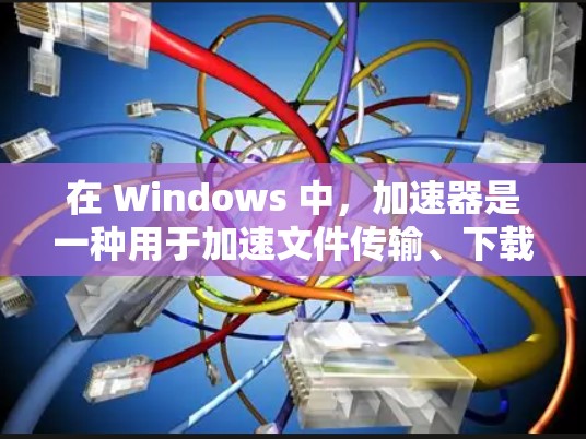 在 Windows 中，加速器是一种用于加速文件传输、下载或搜索的软件。以下是关于加速器在 Windows 中的支持情况的详细信息