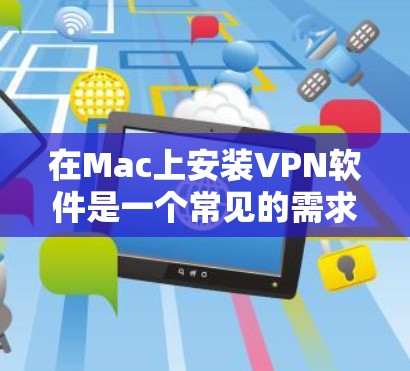 在Mac上安装VPN软件是一个常见的需求,以下是一些步骤和建议,帮助您顺利完成安装 在Mac上安装VPN软件是一个常见的需求,以下是一些步骤和建议,帮助您顺利完成安装
