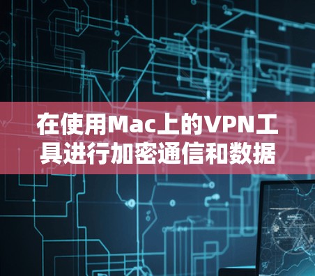 在使用Mac上的VPN工具进行加密通信和数据传输时，可以按照以下步骤进行操作