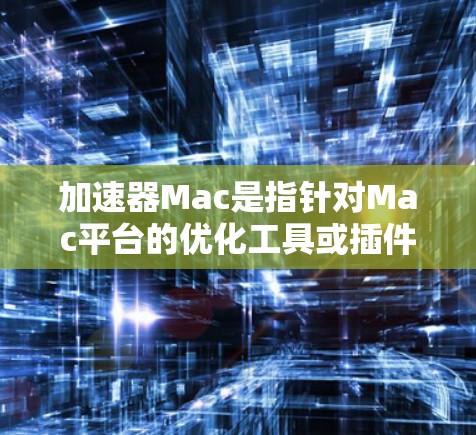 加速器Mac是指针对Mac平台的优化工具或插件，用于提高程序运行速度、提升效率或解决特定任务。以下是关于加速器在Mac上的详细信息