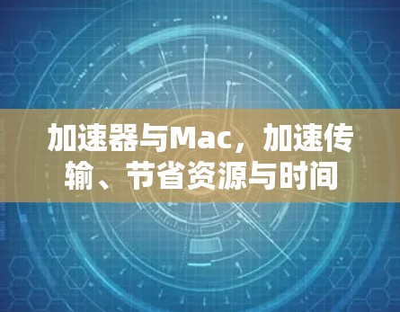 加速器与Mac，加速传输、节省资源与时间