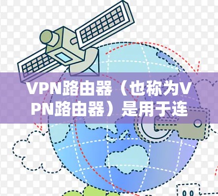 VPN路由器（也称为VPN路由器）是用于连接到VPN网络的路由器设备。它在VPN网络中负责处理流量、配置VPN设置，并确保数据的安全性。以下是关于VPN路由器连接的一些关键信息和步骤