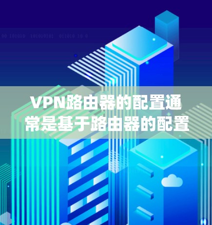 VPN路由器的配置通常是基于路由器的配置文件（如 etc/psd）和相关软件（如 ipsec 或 firewall）的设置。以下是VPN路由器的常见配置步骤