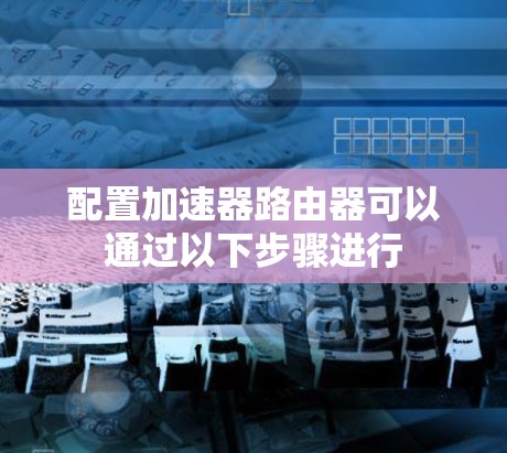 配置加速器路由器可以通过以下步骤进行