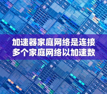 加速器家庭网络是连接多个家庭网络以加速数据流的专用设备，旨在提升家庭内部数据传输的效率和性能。以下是关于加速器家庭网络的详细总结