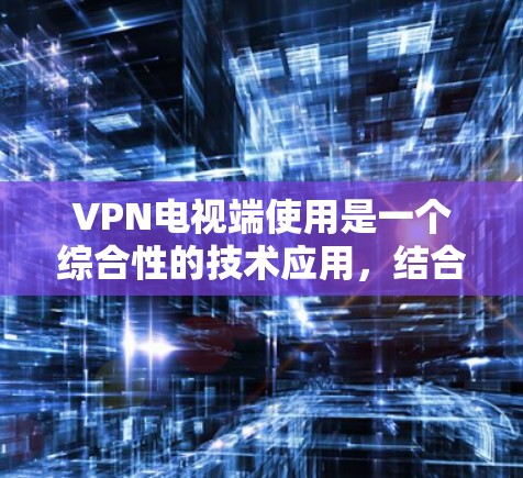VPN电视端使用是一个综合性的技术应用，结合了网络隔离和加密技术，旨在通过虚拟环境访问网络服务。以下是关于VPN电视端使用的详细分析