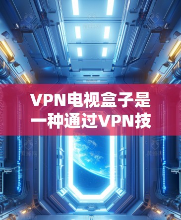 VPN电视盒子是一种通过VPN技术连接到外部设备，用户可以在手机或电脑上直接观看或上传视频或音乐的设备。以下是对该设备的详细介绍
