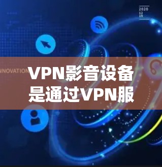 VPN影音设备是通过VPN服务连接到目标服务器的设备,用于观看VPN内容。以下是关于这些设备的详细说明 VPN影音设备是通过VPN服务连接到目标服务器的设备,用于观看VPN内容。以下是关于这些设备的详细说明