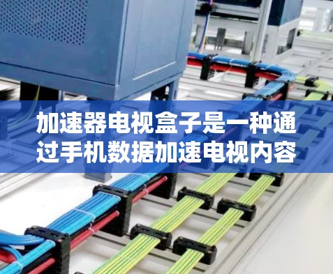 加速器电视盒子是一种通过手机数据加速电视内容的工具，旨在省去电视购买的额外费用。以下是关于该设备的详细总结