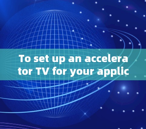 To set up an accelerator TV for your application,follow these organized steps: To set up an accelerator TV for your application,follow these organized steps: