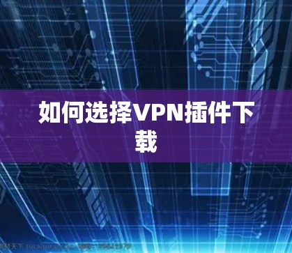 如何选择VPN插件下载
