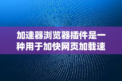 加速器浏览器插件是一种用于加快网页加载速度的技术，通过优化浏览器的加载流程，使网页加载更快或显示更多内容。以下是对这些插件的系统性介绍