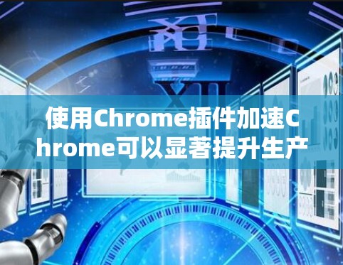 使用Chrome插件加速Chrome可以显著提升生产力。以下是一些详细的步骤和注意事项,帮助你顺利使用Chrome加速工具 使用Chrome插件加速Chrome可以显著提升生产力。以下是一些详细的步骤和注意事项,帮助你顺利使用Chrome加速工具
