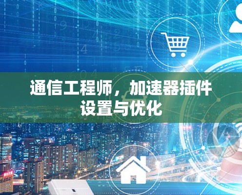 通信工程师，加速器插件设置与优化